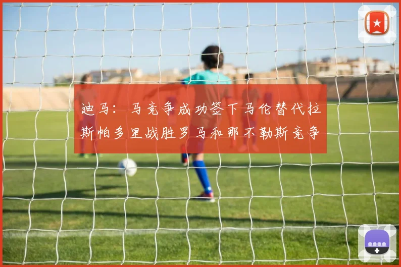 迪马：马竞争成功签下马伦替代拉斯帕多里战胜罗马和那不勒斯竞争