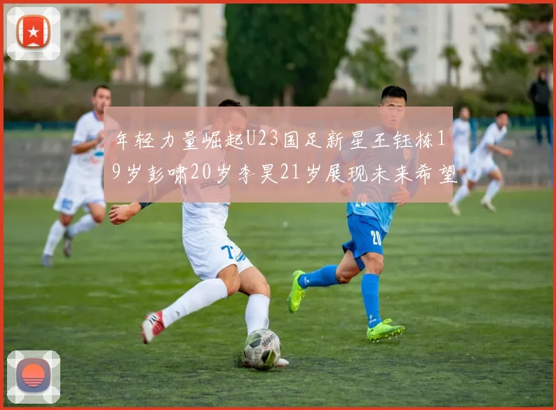 年轻力量崛起U23国足新星王钰栋19岁彭啸20岁李昊21岁展现未来希望
