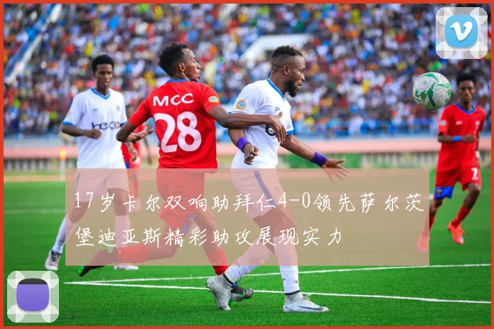 17岁卡尔双响助拜仁4-0领先萨尔茨堡迪亚斯精彩助攻展现实力