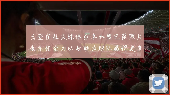 戈登在社交媒体分享加盟巴萨照片表示将全力以赴助力球队赢得更多荣誉