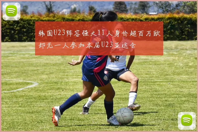 韩国U23阵容强大11人身价超百万欧却无一人参加本届U23亚运会
