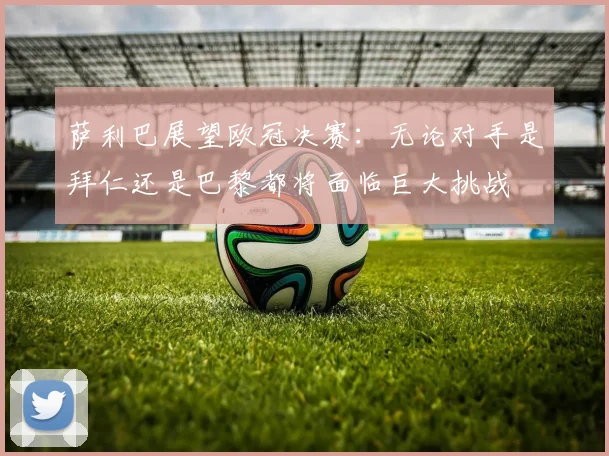 萨利巴展望欧冠决赛：无论对手是拜仁还是巴黎都将面临巨大挑战