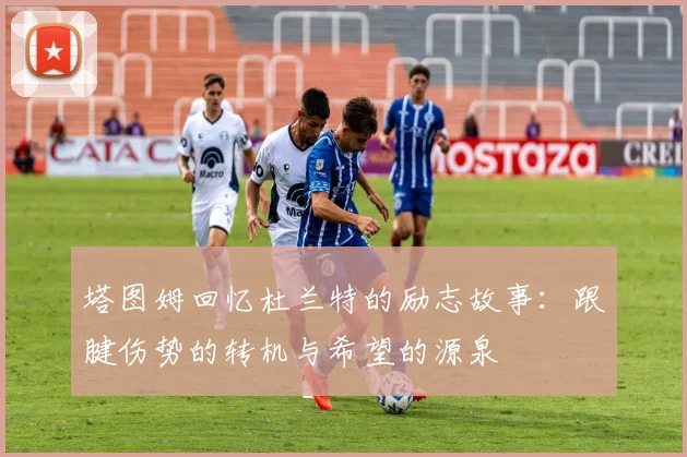 塔图姆回忆杜兰特的励志故事：跟腱伤势的转机与希望的源泉