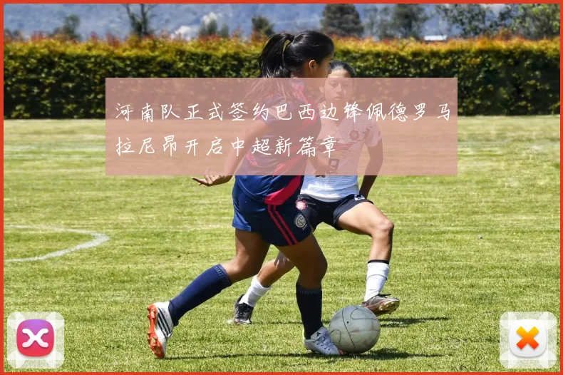 河南队正式签约巴西边锋佩德罗马拉尼昂开启中超新篇章