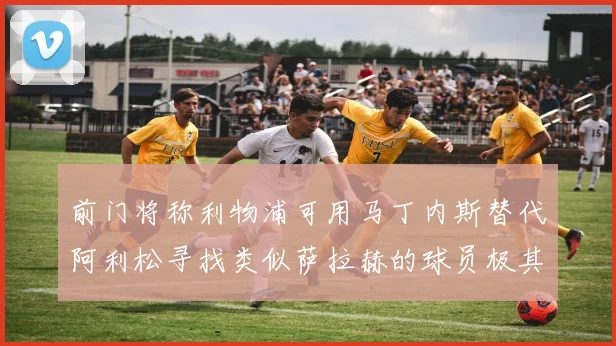 前门将称利物浦可用马丁内斯替代阿利松寻找类似萨拉赫的球员极其困难