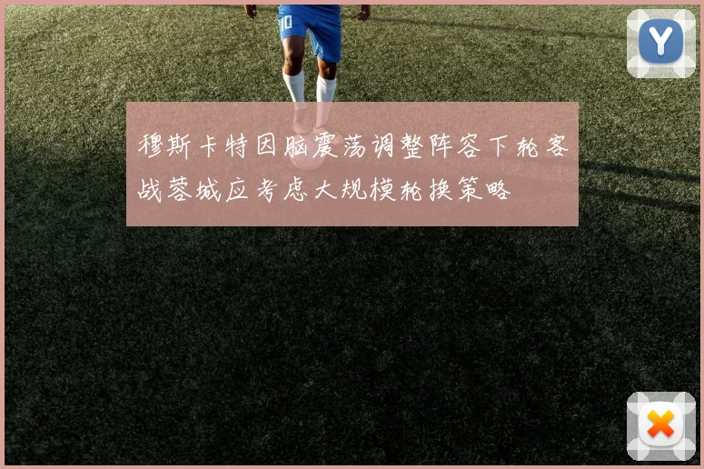 穆斯卡特因脑震荡调整阵容下轮客战蓉城应考虑大规模轮换策略
