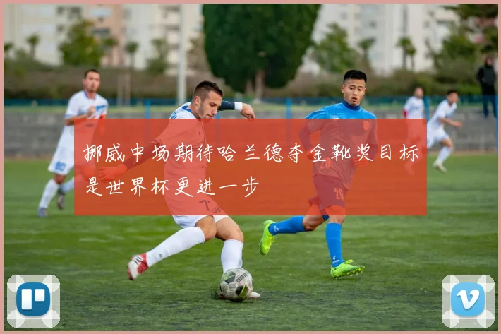 挪威中场期待哈兰德夺金靴奖目标是世界杯更进一步