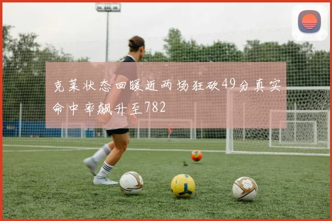 克莱状态回暖近两场狂砍49分真实命中率飙升至782