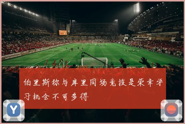 伯里斯称与库里同场竞技是荣幸学习机会不可多得
