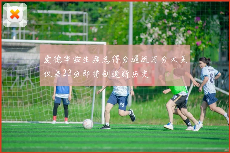 爱德华兹生涯总得分逼近万分大关仅差23分即将创造新历史