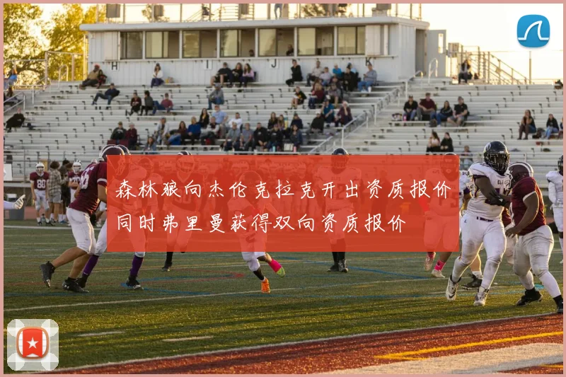 森林狼向杰伦克拉克开出资质报价同时弗里曼获得双向资质报价