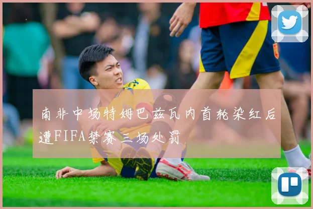 南非中场特姆巴兹瓦内首轮染红后遭FIFA禁赛三场处罚
