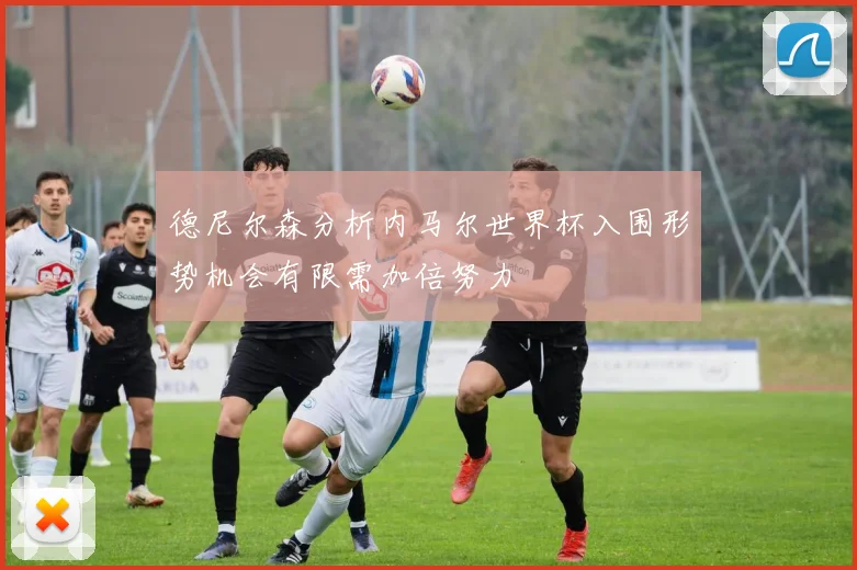 德尼尔森分析内马尔世界杯入围形势机会有限需加倍努力