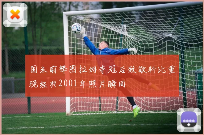 国米前锋图拉姆夺冠后致敬科比重现经典2001年照片瞬间