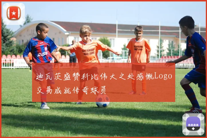 迪瓦茨盛赞科比伟大之处感慨Logo交易成就传奇球员