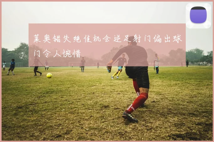 莱奥错失绝佳机会逆足射门偏出球门令人惋惜