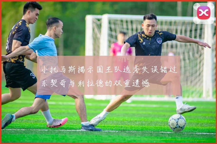 小托马斯揭示国王队选秀失误错过东契奇与利拉德的双重遗憾