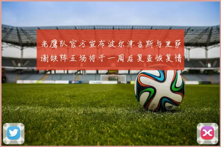老鹰队官方宣布波尔津吉斯与里萨谢缺阵五场将于一周后复查恢复情况