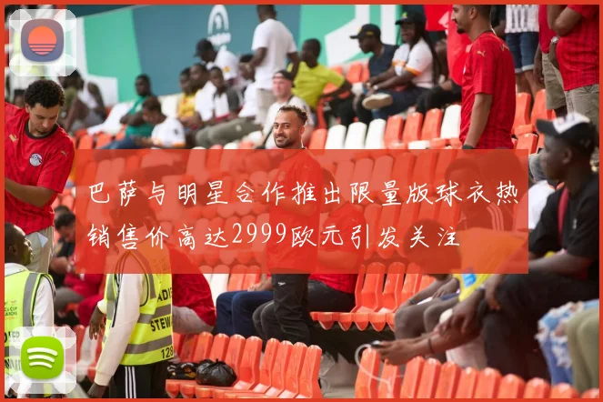 巴萨与明星合作推出限量版球衣热销售价高达2999欧元引发关注