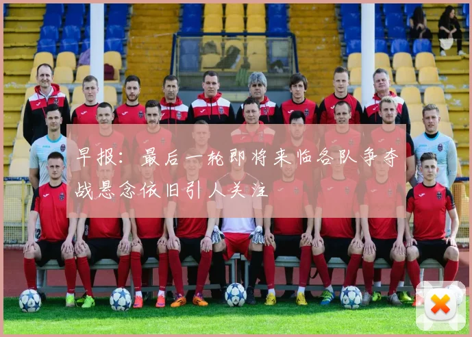 早报：最后一轮即将来临各队争夺战悬念依旧引人关注
