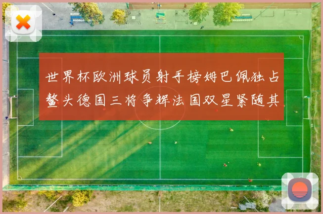 世界杯欧洲球员射手榜姆巴佩独占鳌头德国三将争辉法国双星紧随其后