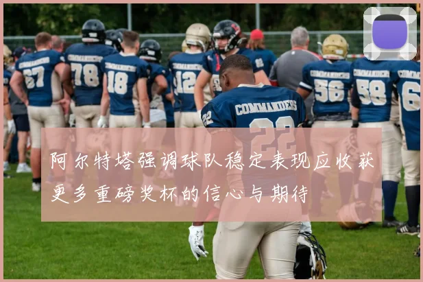 阿尔特塔强调球队稳定表现应收获更多重磅奖杯的信心与期待