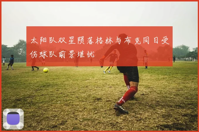 太阳队双星陨落格林与布克同日受伤球队前景堪忧