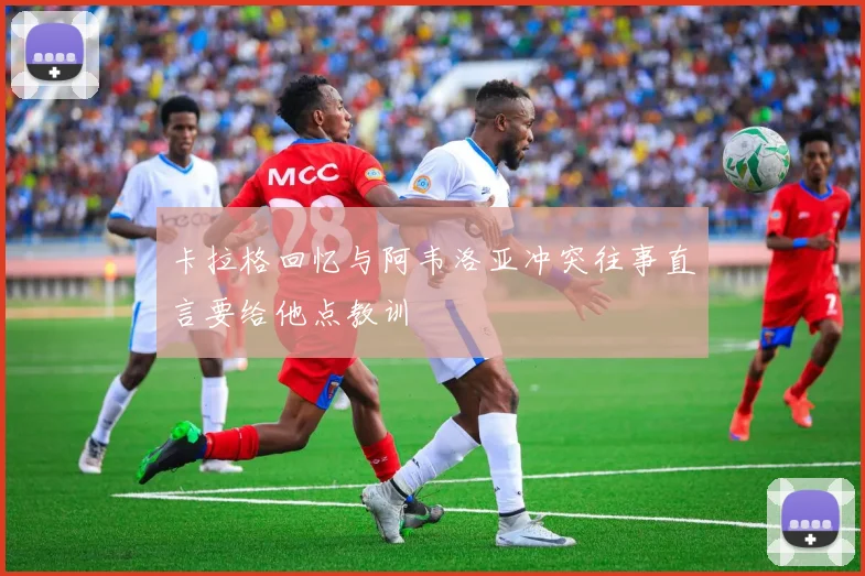 卡拉格回忆与阿韦洛亚冲突往事直言要给他点教训