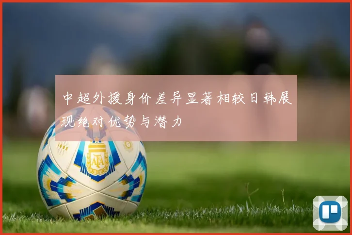 中超外援身价差异显著相较日韩展现绝对优势与潜力