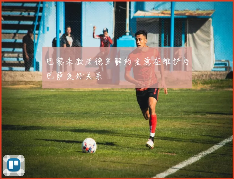 巴黎未激活德罗解约金意在维护与巴萨良好关系