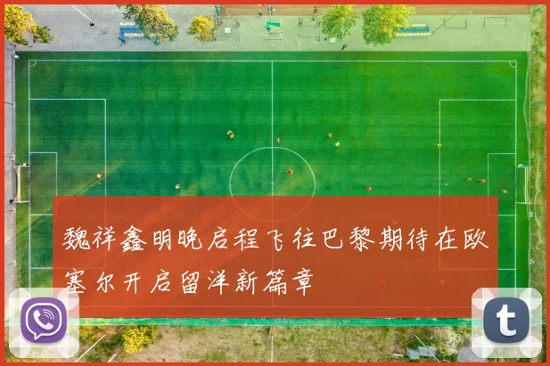 魏祥鑫明晚启程飞往巴黎期待在欧塞尔开启留洋新篇章