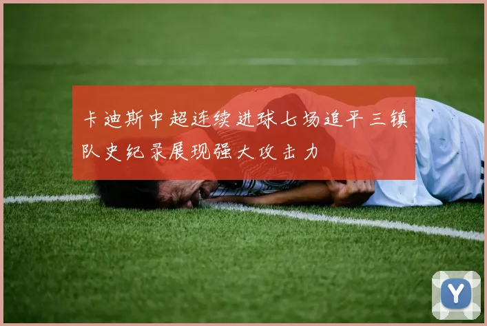 卡迪斯中超连续进球七场追平三镇队史纪录展现强大攻击力
