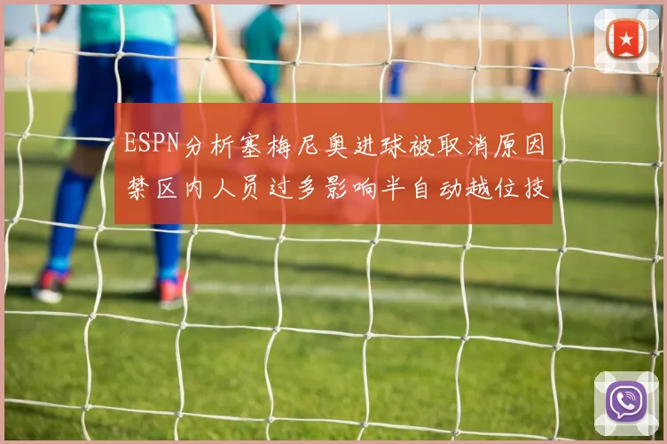 ESPN分析塞梅尼奥进球被取消原因禁区内人员过多影响半自动越位技术使用