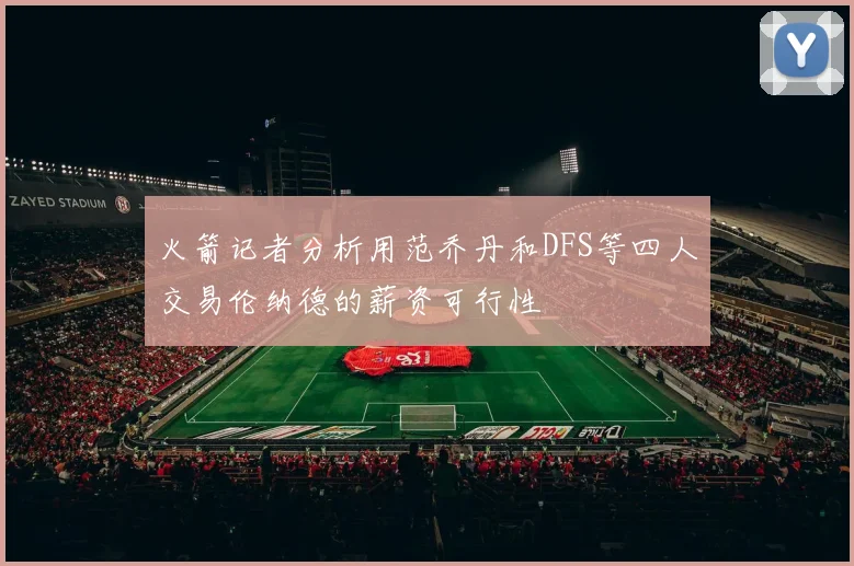 火箭记者分析用范乔丹和DFS等四人交易伦纳德的薪资可行性