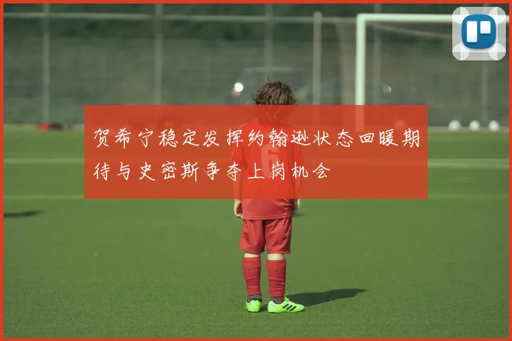 贺希宁稳定发挥约翰逊状态回暖期待与史密斯争夺上岗机会