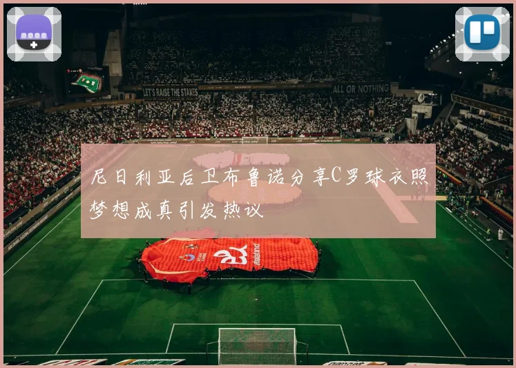 尼日利亚后卫布鲁诺分享C罗球衣照梦想成真引发热议