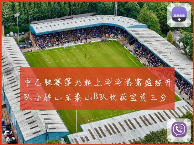 中乙联赛第九轮上海海港富盛经开队小胜山东泰山B队收获宝贵三分